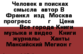 Человек в поисках смысла, автор В. Франкл, изд. Москва “прогресс“, 1990 г. › Цена ­ 500 - Все города Книги, музыка и видео » Книги, журналы   . Ханты-Мансийский,Мегион г.